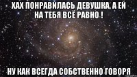 хах понравилась девушка, а ей на тебя всё равно ! ну как всегда собственно говоря