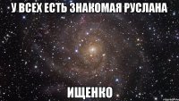 у всех есть знакомая руслана ищенко