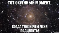 тот охуенный момент, когда тебе нечем меня подцепить!