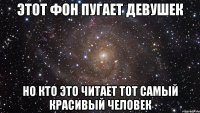 этот фон пугает девушек но кто это читает тот самый красивый человек