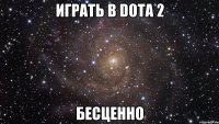 играть в dota 2 бесценно