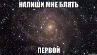 напиши мне блять первой