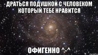 драться подушкой с человеком который тебе нравится офигенно ^-^