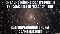 сколько можно болеть?)))))))) ты сама еще не устала?))))))) выздоравливай скорее солнышко!!!