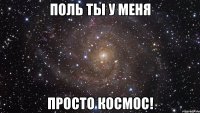 поль ты у меня просто космос!