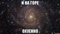 и на горе охуенно