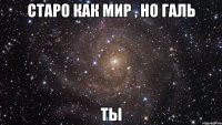 старо как мир , но галь ты