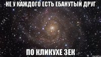 не у каждого есть ебанутый друг по кликухе зек