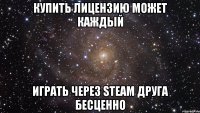 купить лицензию может каждый играть через steam друга бесценно