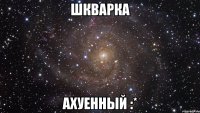 шкварка ахуенный :*