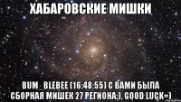 хабаровские мишки bum_blebee (16:48:55) с вами была сборная мишек 27 региона;), good luck=)