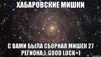 хабаровские мишки с вами была сборная мишек 27 региона;), good luck=)