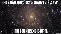 не у каждого есть ебанутый друг по кликухе боря