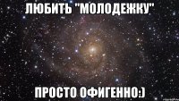 любить "молодежку" просто офигенно:)