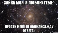 зайка моя, я люблю тебя:* прости меня, не обижайся,жду ответа...