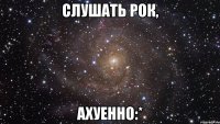 слушать рок, ахуенно:*