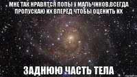 мне так нравятся попы у мальчиков,всегда пропускаю их вперёд чтобы оценить их заднюю часть тела