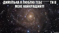 димулька я люблю тебе******* ти в мене найкращий!!! 