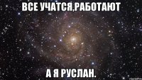 все учатся,работают а я руслан.