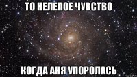 то нелепое чувство когда аня упоролась