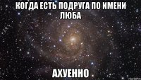 когда есть подруга по имени люба ахуенно