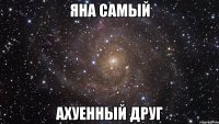 яна самый ахуенный друг