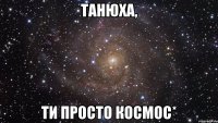 танюха, ти просто космос*