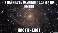 у дани есть охунная подруга по имени настя - енот