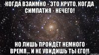 когда взаимно - это круто, когда симпатия - нечего! но лишь пройдёт немного время... и не увидишь ты его!!