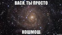 вася, ты просто кошмош