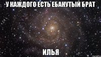 у каждого есть ебанутый брат илья