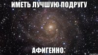 Иметь лучшую подругу Афигенно*