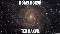 кому похуй тех нахуй