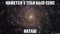 Кажется у тебя был секс Наташ