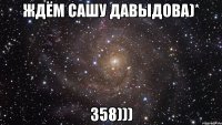 Ждём Сашу Давыдова)* 358)))