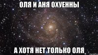 оля и аня охуенны а хотя нет только оля