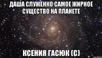 даша служенко самое жирное существо на планете ксения гасюк (с)