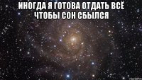 ИНОГДА Я ГОТОВА ОТДАТЬ ВСЁ ЧТОБЫ СОН СБЫЛСЯ 