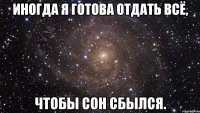 ИНОГДА Я ГОТОВА ОТДАТЬ ВСЁ, ЧТОБЫ СОН СБЫЛСЯ.