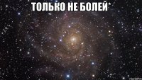 Только не болей* 