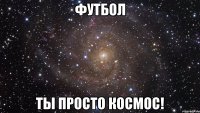 футбол ты просто космос!