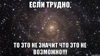 Если трудно, то это не значит что это не возможно!!!