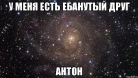 У меня есть ебанутый друг Антон