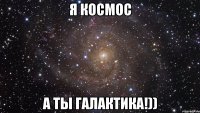 Я космос А ты Галактика!))