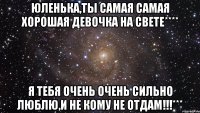 Юленька,ты самая самая хорошая девочка на свете**** Я тебя очень очень сильно люблю,и не кому не отдам!!!***