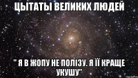 Цытаты великих людей " Я в жопу не полізу. Я її краще укушу"