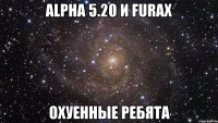 Alpha 5.20 и Furax охуенные ребята