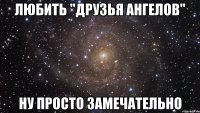 Любить "Друзья Ангелов" ну просто замечательно