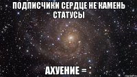 подписчики сердце не камень статусы ахуение = *