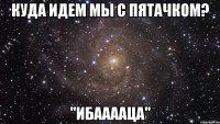 куда идем мы с пятачком? "ибааааца"